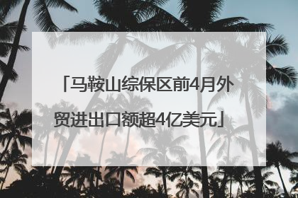 马鞍山综保区前4月外贸进出口额超4亿美元