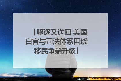 驱逐又送回 美国白宫与司法体系围绕移民争端升级