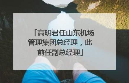 高明君任山东机场管理集团总经理，此前任副总经理