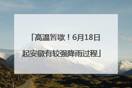 高温暂歇！6月18日起安徽有较强降雨过程