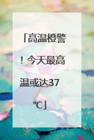 高温橙警！今天最高温或达37℃