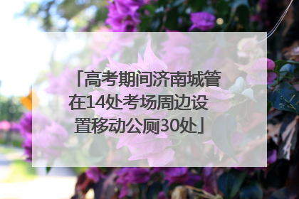 高考期间济南城管在14处考场周边设置移动公厕30处