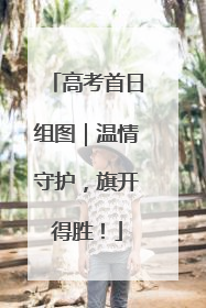 高考首日组图｜温情守护，旗开得胜！