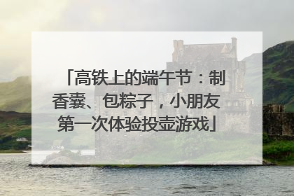 高铁上的端午节：制香囊、包粽子，小朋友第一次体验投壶游戏