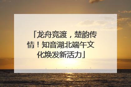 龙舟竞渡，楚韵传情！知音湖北端午文化焕发新活力