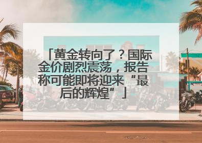 黄金转向了？国际金价剧烈震荡，报告称可能即将迎来“最后的辉煌”