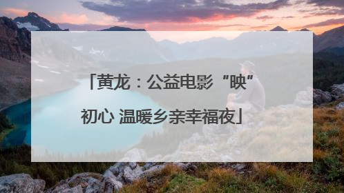 黄龙：公益电影“映”初心 温暖乡亲幸福夜