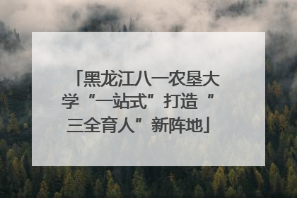 黑龙江八一农垦大学“一站式”打造“三全育人”新阵地
