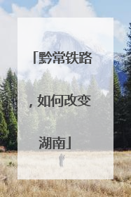 黔常铁路，如何改变湖南