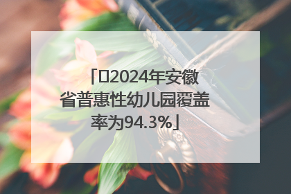 ﻿2024年安徽省普惠性幼儿园覆盖率为94.3%