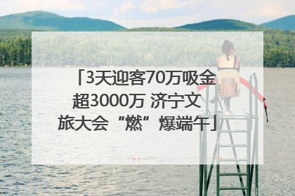 3天迎客70万吸金超3000万 济宁文旅大会“燃”爆端午
