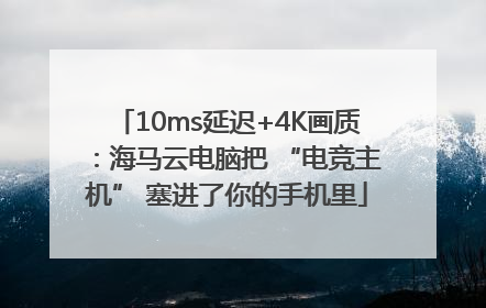 10ms延迟+4K画质：海马云电脑把 “电竞主机” 塞进了你的手机里
