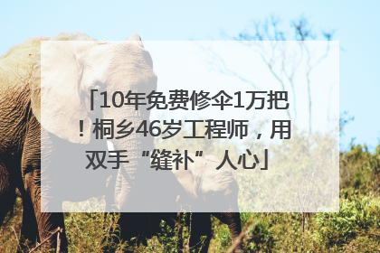 10年免费修伞1万把！桐乡46岁工程师，用双手“缝补”人心