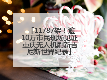 11787架！逾10万市民现场见证 重庆无人机刷新吉尼斯世界纪录