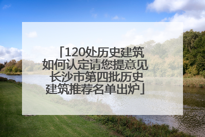 120处历史建筑如何认定请您提意见 长沙市第四批历史建筑推荐名单出炉