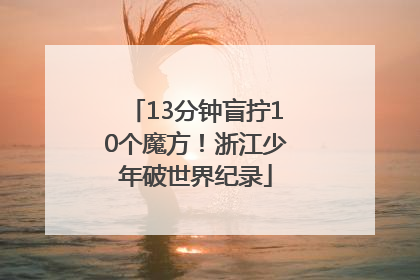 13分钟盲拧10个魔方！浙江少年破世界纪录