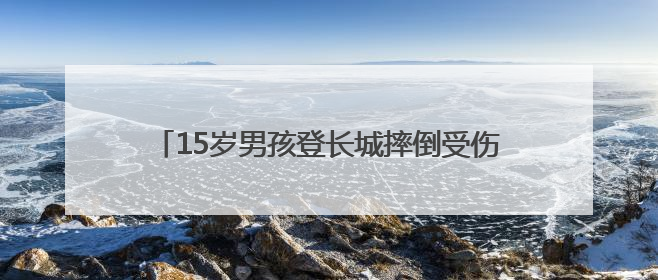 15岁男孩登长城摔倒受伤，消防员用担架高效转移