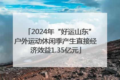 2024年“好运山东”户外运动休闲季产生直接经济效益1.35亿元