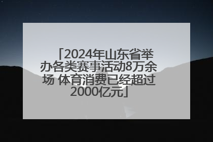 2024年山东省举办各类赛事活动8万余场 体育消费已经超过2000亿元