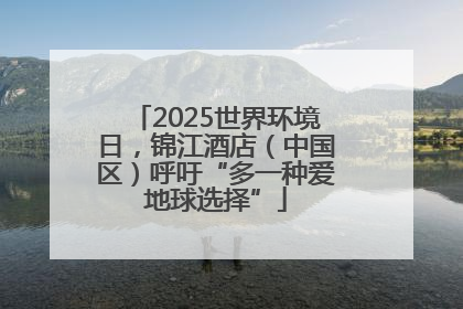 2025世界环境日，锦江酒店（中国区）呼吁“多一种爱地球选择”