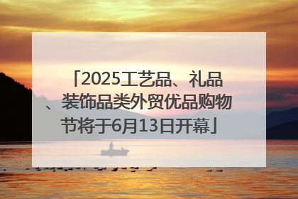2025工艺品、礼品、装饰品类外贸优品购物节将于6月13日开幕