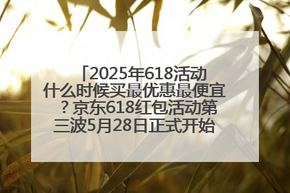 2025年618活动什么时候买最优惠最便宜?京东618红包活动第三波5月28日正式开始附满减优惠攻略一览