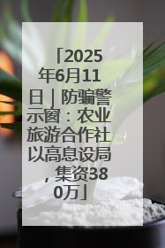2025年6月11日｜防骗警示窗：农业旅游合作社以高息设局，集资380万