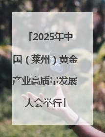 2025年中国（莱州）黄金产业高质量发展大会举行