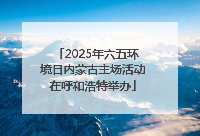2025年六五环境日内蒙古主场活动在呼和浩特举办
