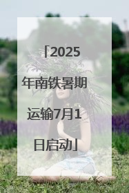 2025年南铁暑期运输7月1日启动