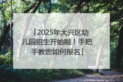 2025年大兴区幼儿园招生开始啦！手把手教您如何报名
