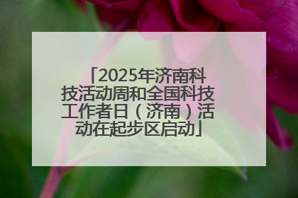 2025年济南科技活动周和全国科技工作者日（济南）活动在起步区启动