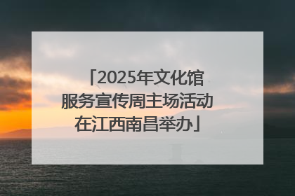 2025年文化馆服务宣传周主场活动在江西南昌举办