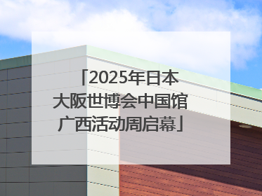 2025年日本大阪世博会中国馆广西活动周启幕