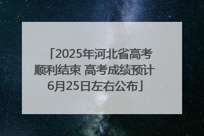2025年河北省高考顺利结束 高考成绩预计6月25日左右公布
