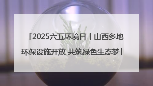 2025六五环境日丨山西多地环保设施开放 共筑绿色生态梦