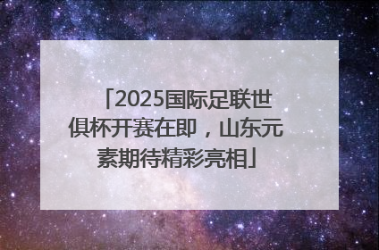 2025国际足联世俱杯开赛在即，山东元素期待精彩亮相