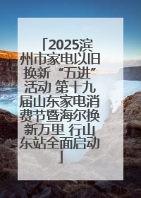 2025滨州市家电以旧换新“五进”活动 第十九届山东家电消费节暨海尔换新万里 行山东站全面启动