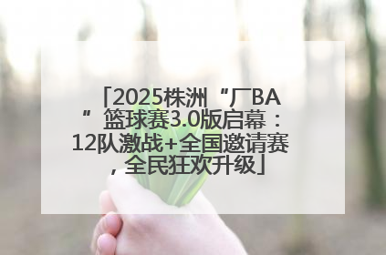 2025株洲“厂BA”篮球赛3.0版启幕：12队激战+全国邀请赛，全民狂欢升级