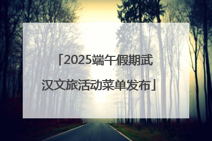 2025端午假期武汉文旅活动菜单发布