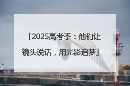 2025高考季：他们让镜头说话，用光影追梦