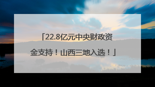 22.8亿元中央财政资金支持！山西三地入选！