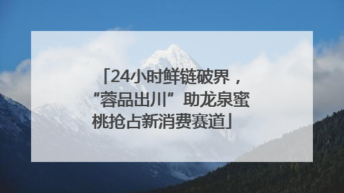 24小时鲜链破界，“蓉品出川”助龙泉蜜桃抢占新消费赛道