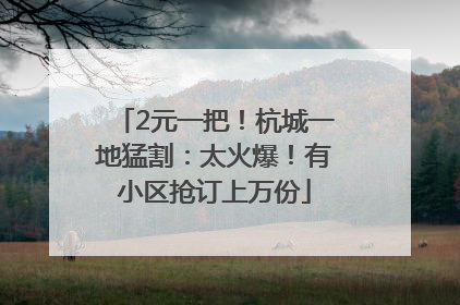 2元一把！杭城一地猛割：太火爆！有小区抢订上万份