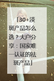 30+淡斑产品怎么选？大户分享：国家唯一认证的祛斑产品