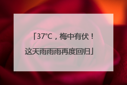 37℃，梅中有伏！这天雨雨雨再度回归