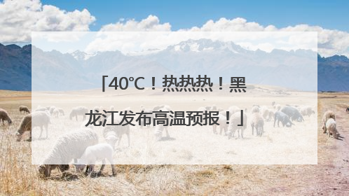40℃！热热热！黑龙江发布高温预报！