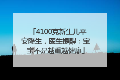 4100克新生儿平安降生，医生提醒：宝宝不是越重越健康