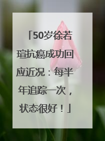 50岁徐若瑄抗癌成功回应近况：每半年追踪一次，状态很好！