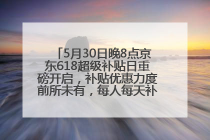 5月30日晚8点京东618超级补贴日重磅开启，补贴优惠力度前所未有，每人每天补贴超6180元！